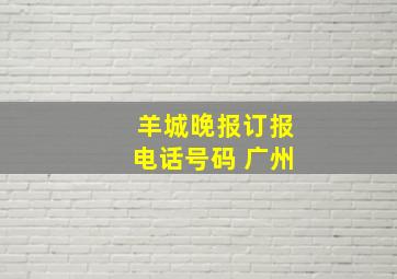 羊城晚报订报电话号码 广州